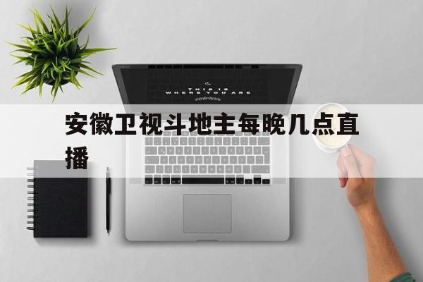 安徽卫视斗地主每晚几点直播,安徽卫视斗地主每晚几点直播啊