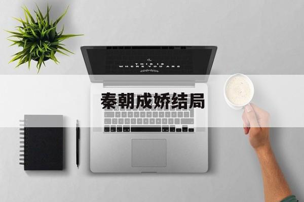秦朝成娇结局,秦朝成娇结局如何