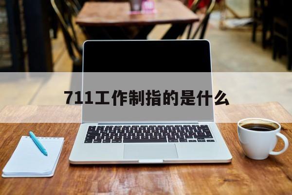 711工作制指的是什么,711工作时间是什么意思