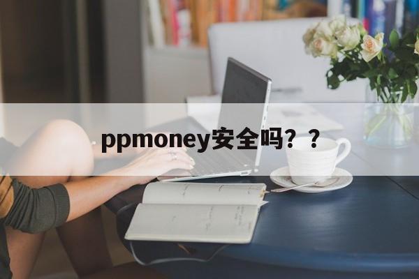 ppmoney安全吗??,ppmoney可靠吗安全吗