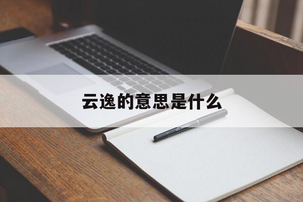 云逸的意思是什么,云逸名字的寓意怎么样