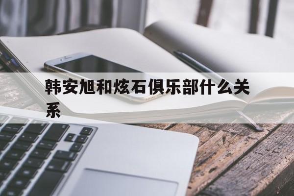 韩安旭和炫石俱乐部什么关系,韩安旭真名