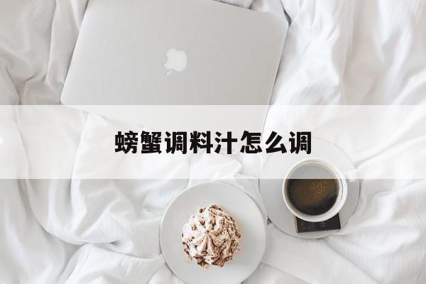 螃蟹调料汁怎么调,螃蟹调料汁怎么调制