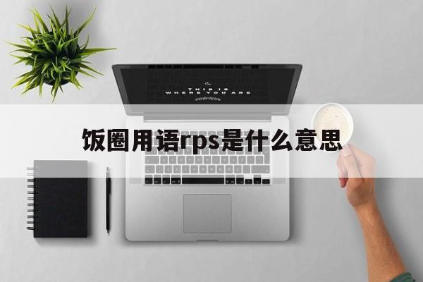 饭圈用语rps是什么意思,饭圈中rpf是什么意思